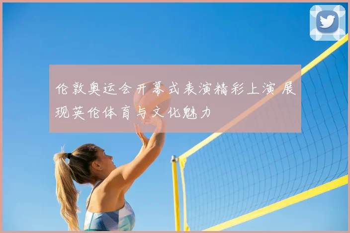 伦敦奥运会开幕式表演精彩上演 展现英伦体育与文化魅力