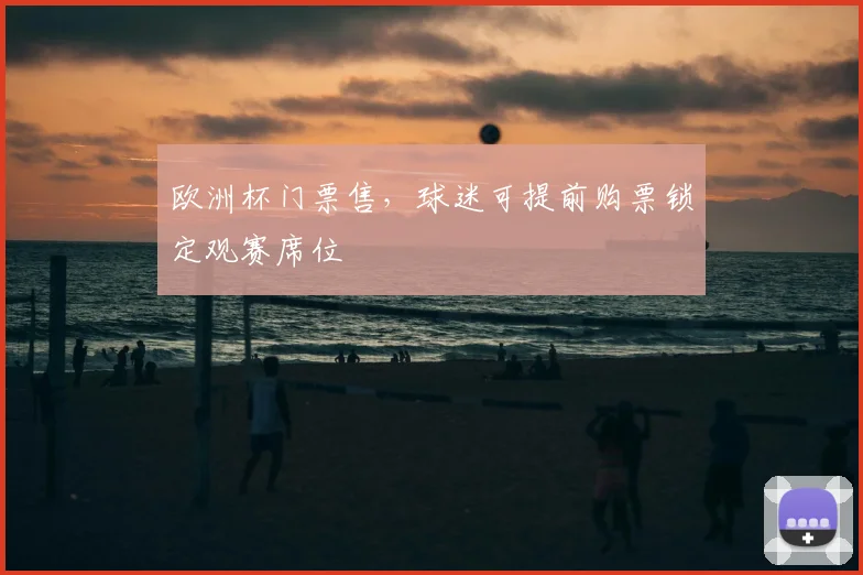 欧洲杯门票售,球迷可提前购票锁定观赛席位