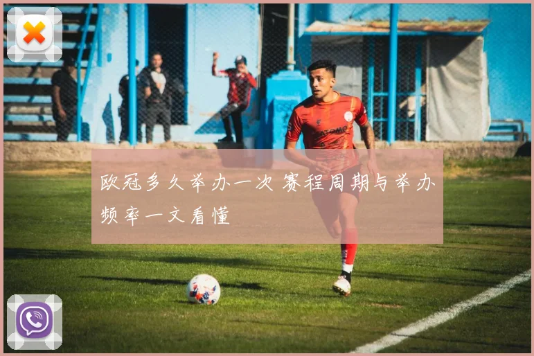 欧冠多久举办一次 赛程周期与举办频率一文看懂