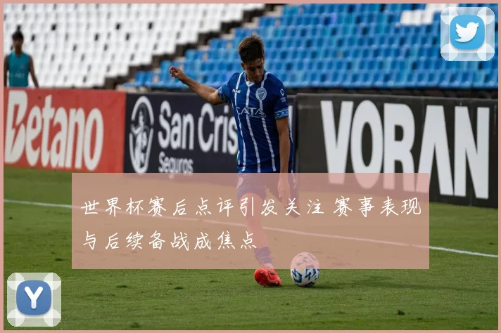 世界杯赛后点评引发关注 赛事表现与后续备战成焦点