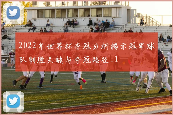 2022年世界杯夺冠分析揭示冠军球队制胜关键与夺冠路径_1