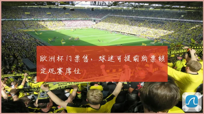 欧洲杯门票售,球迷可提前购票锁定观赛席位