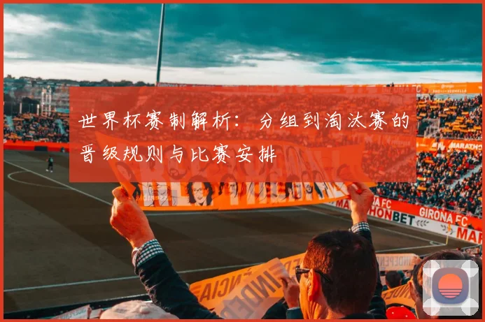 世界杯赛制解析：分组到淘汰赛的晋级规则与比赛安排