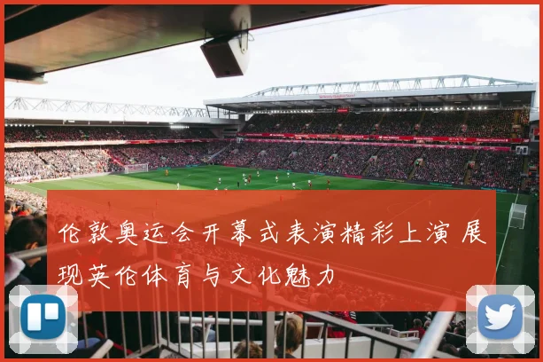 伦敦奥运会开幕式表演精彩上演 展现英伦体育与文化魅力
