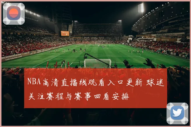 NBA高清直播线观看入口更新 球迷关注赛程与赛事回看安排