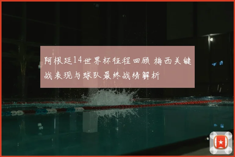 阿根廷14世界杯征程回顾 梅西关键战表现与球队最终战绩解析