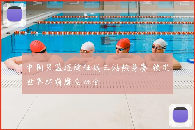 中国男篮连续征战三站热身赛 锁定世界杯前磨合机会