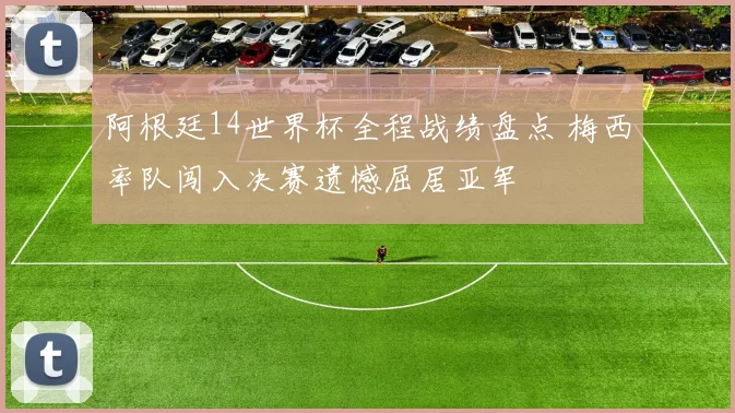 阿根廷14世界杯全程战绩盘点 梅西率队闯入决赛遗憾屈居亚军