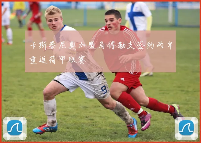 卡斯泰尼奥加盟乌得勒支签约两年重返荷甲联赛