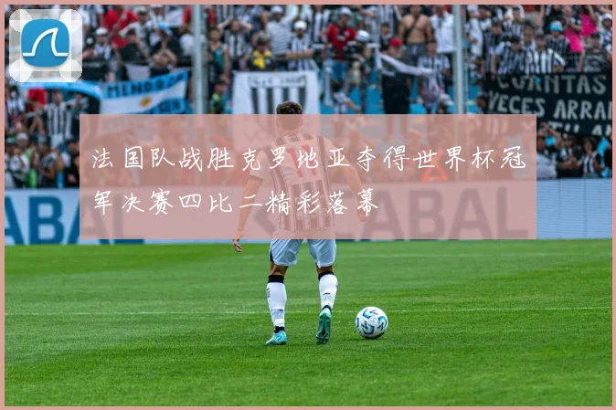 法国队战胜克罗地亚夺得世界杯冠军决赛四比二精彩落幕