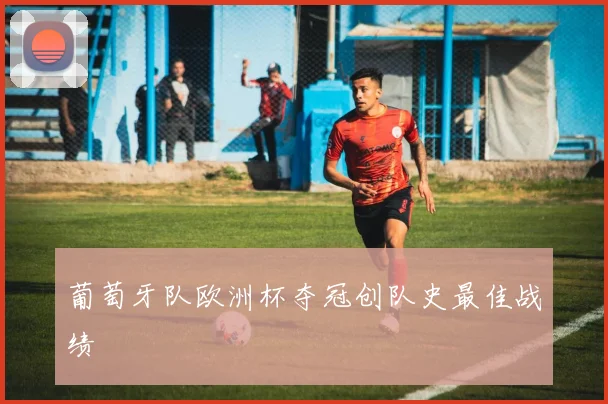 葡萄牙队欧洲杯夺冠创队史最佳战绩