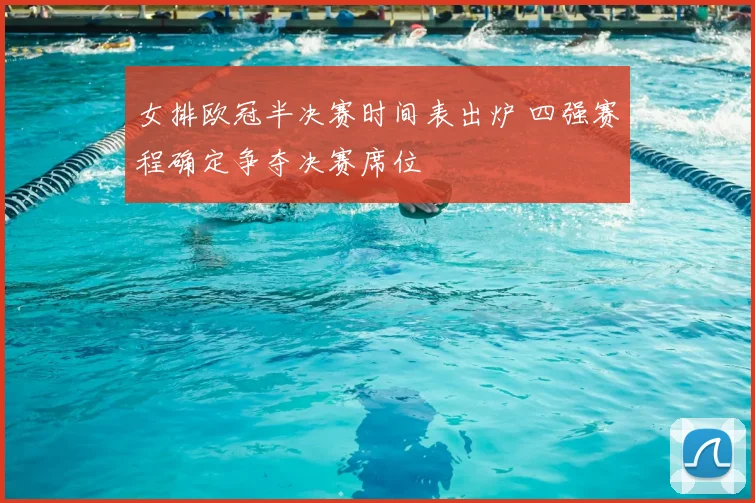 女排欧冠半决赛时间表出炉 四强赛程确定争夺决赛席位