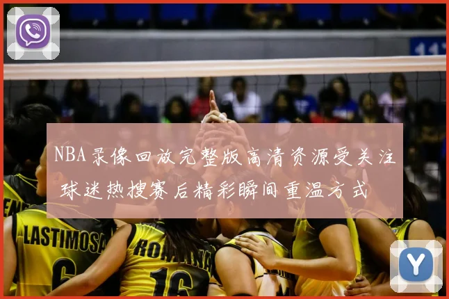 NBA录像回放完整版高清资源受关注 球迷热搜赛后精彩瞬间重温方式