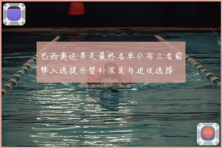 巴西奥运男足最终名单公布三名前锋入选提升替补深度与进攻选择