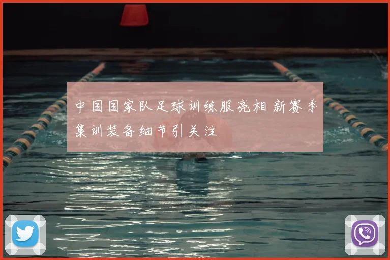 中国国家队足球训练服亮相 新赛季集训装备细节引关注