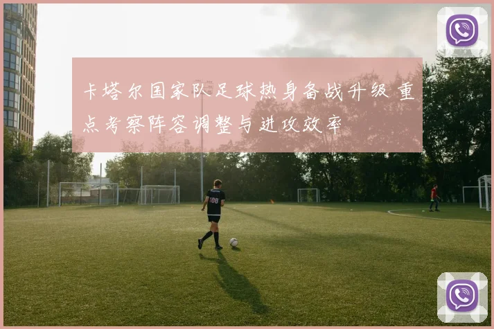 卡塔尔国家队足球热身备战升级 重点考察阵容调整与进攻效率