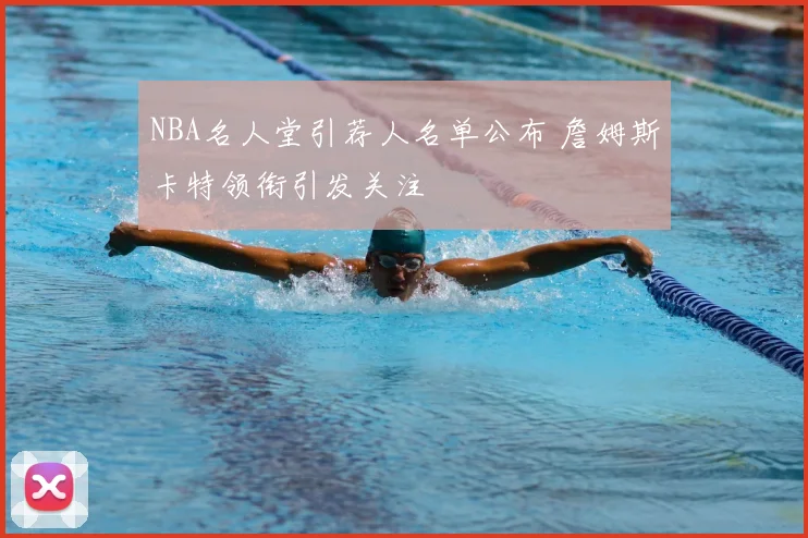 NBA名人堂引荐人名单公布 詹姆斯卡特领衔引发关注