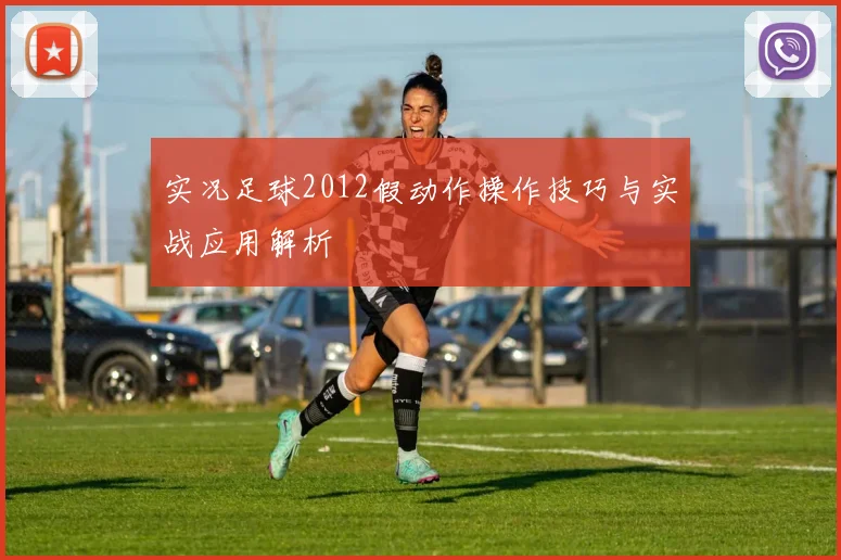 实况足球2012假动作操作技巧与实战应用解析