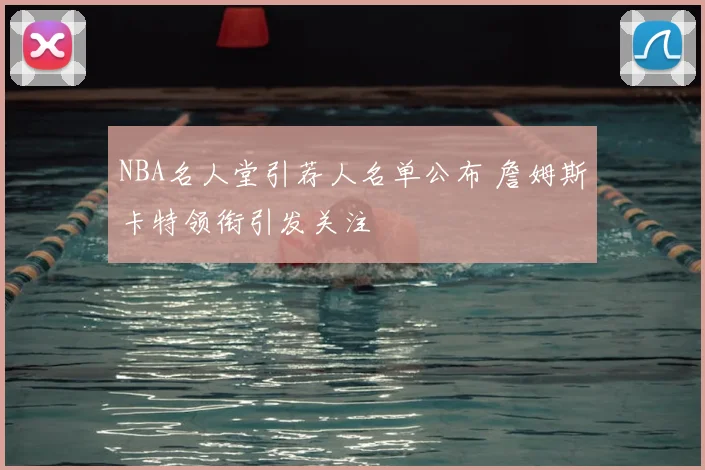 NBA名人堂引荐人名单公布 詹姆斯卡特领衔引发关注