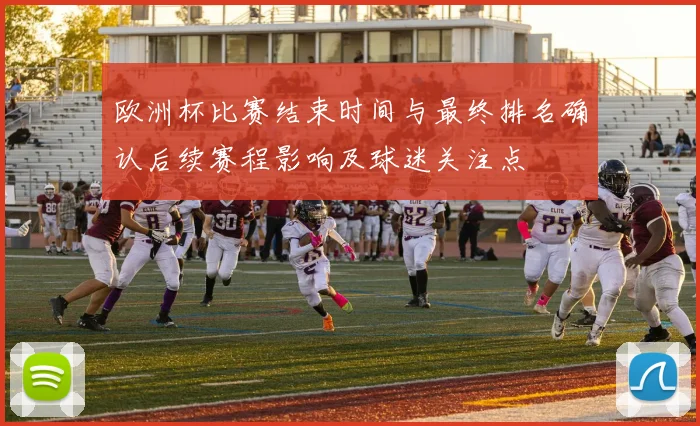 欧洲杯比赛结束时间与最终排名确认后续赛程影响及球迷关注点