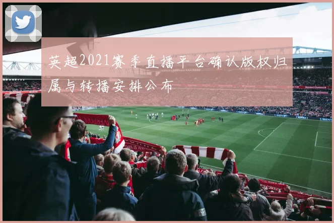 英超2021赛季直播平台确认版权归属与转播安排公布