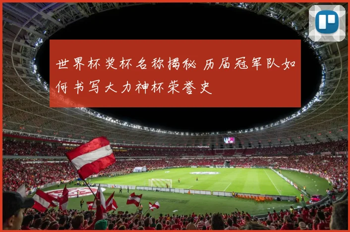 世界杯奖杯名称揭秘 历届冠军队如何书写大力神杯荣誉史