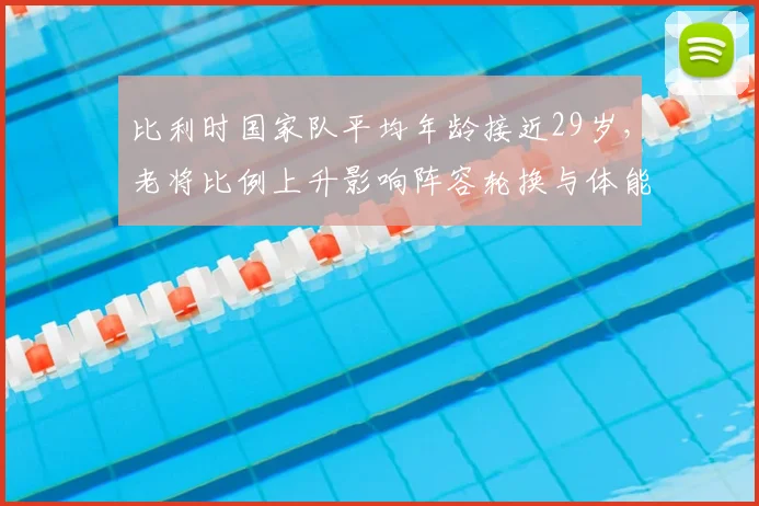 比利时国家队平均年龄接近29岁，老将比例上升影响阵容轮换与体能分配