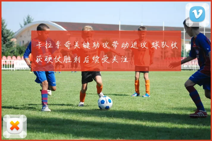 卡拉季奇关键助攻带动进攻 球队收获硬仗胜利后续受关注