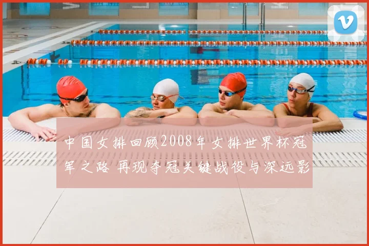 中国女排回顾2008年女排世界杯冠军之路 再现夺冠关键战役与深远影响