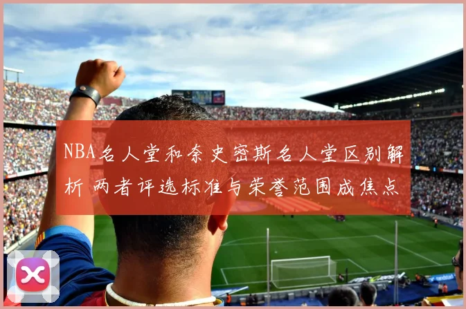 NBA名人堂和奈史密斯名人堂区别解析 两者评选标准与荣誉范围成焦点