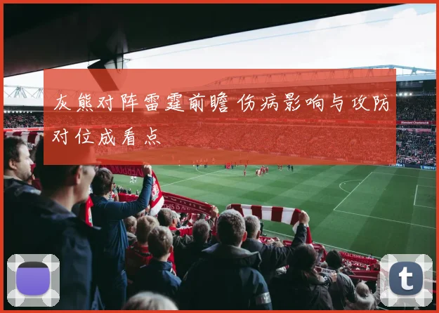 灰熊对阵雷霆前瞻 伤病影响与攻防对位成看点