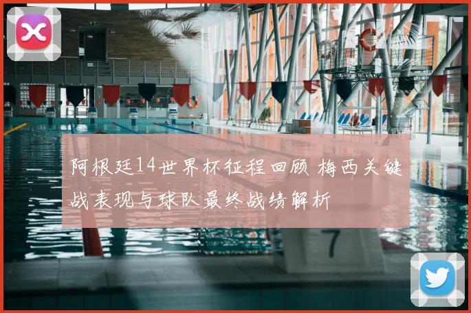 阿根廷14世界杯征程回顾 梅西关键战表现与球队最终战绩解析