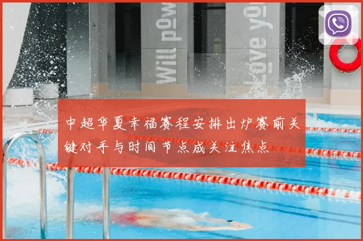 中超华夏幸福赛程安排出炉赛前关键对手与时间节点成关注焦点