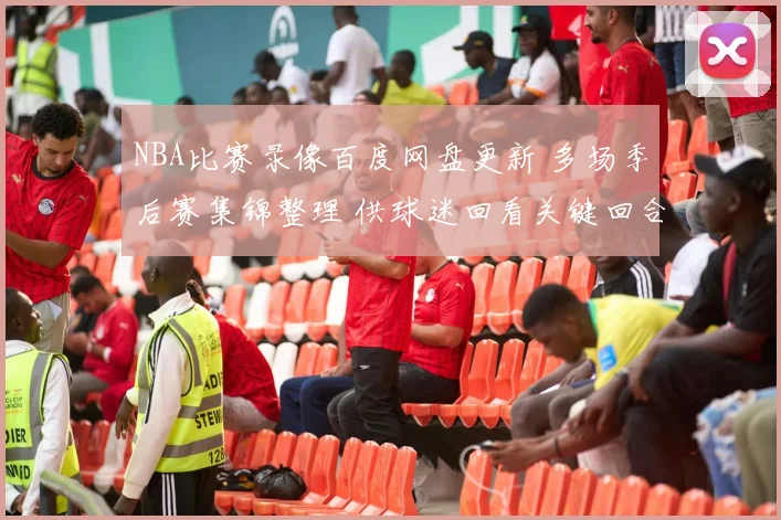 NBA比赛录像百度网盘更新 多场季后赛集锦整理 供球迷回看关键回合