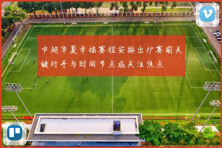 中超华夏幸福赛程安排出炉赛前关键对手与时间节点成关注焦点