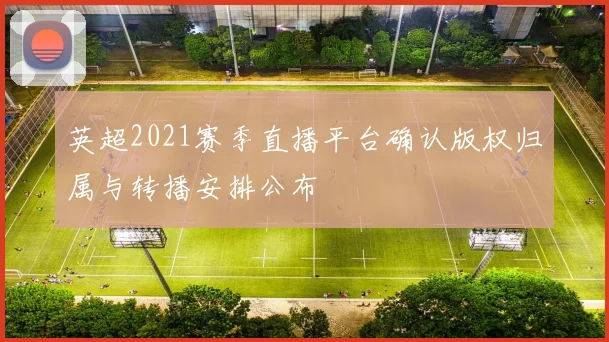 英超2021赛季直播平台确认版权归属与转播安排公布