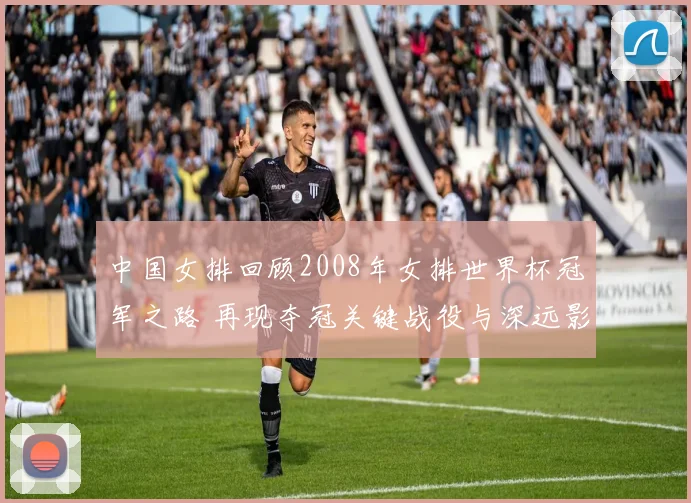 中国女排回顾2008年女排世界杯冠军之路 再现夺冠关键战役与深远影响