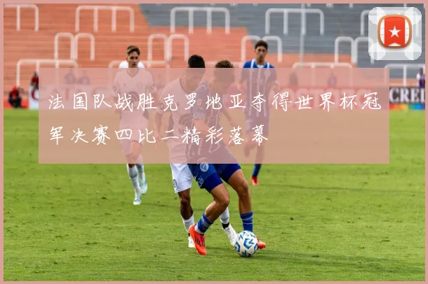 法国队战胜克罗地亚夺得世界杯冠军决赛四比二精彩落幕