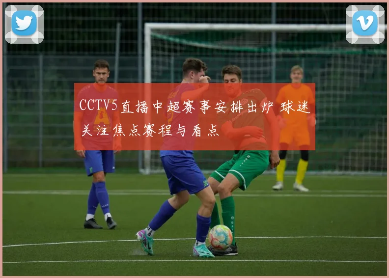 CCTV5直播中超赛事安排出炉 球迷关注焦点赛程与看点