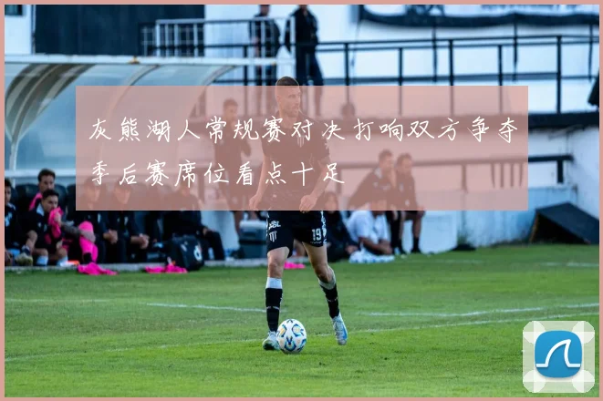 灰熊湖人常规赛对决打响双方争夺季后赛席位看点十足